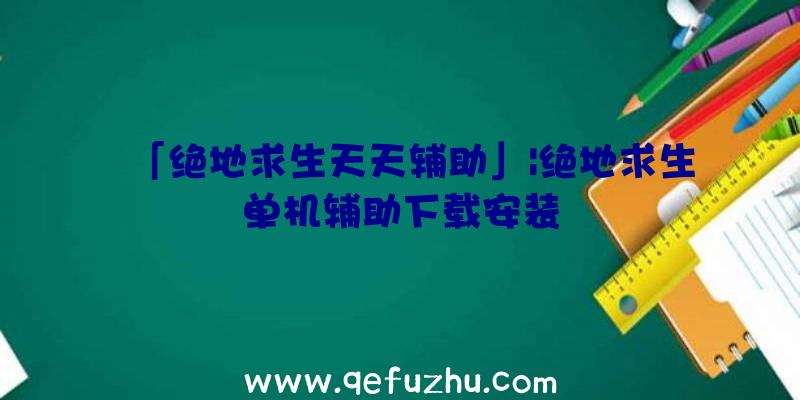 「绝地求生天天辅助」|绝地求生单机辅助下载安装
